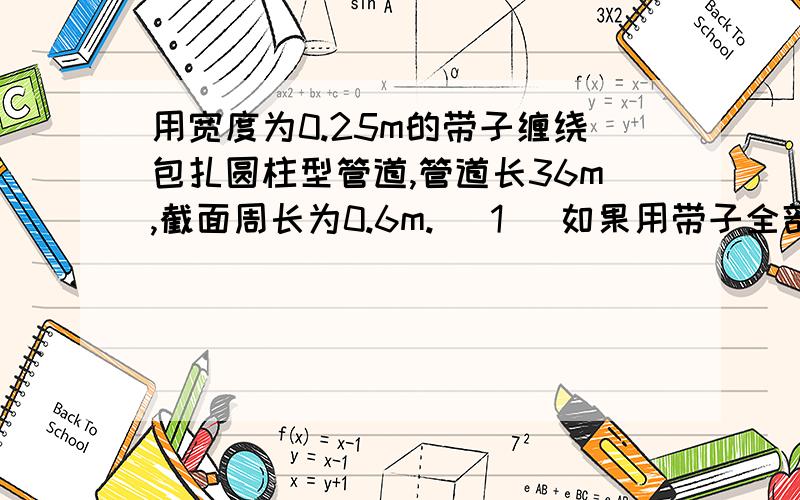 用宽度为0.25m的带子缠绕包扎圆柱型管道,管道长36m,截面周长为0.6m. （1） 如果用带子全部包住管道,最少