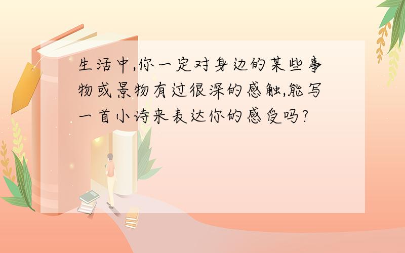 生活中,你一定对身边的某些事物或景物有过很深的感触,能写一首小诗来表达你的感受吗?