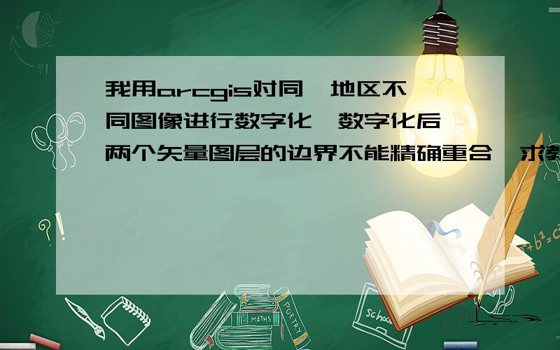 我用arcgis对同一地区不同图像进行数字化,数字化后,两个矢量图层的边界不能精确重合,求教怎么处理?