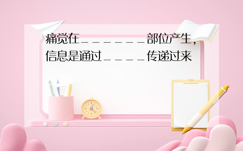 痛觉在______部位产生,信息是通过____传递过来