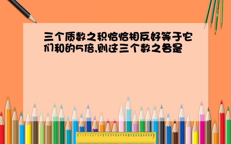 三个质数之积恰恰相反好等于它们和的5倍,则这三个数之各是