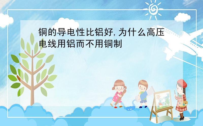 铜的导电性比铝好,为什么高压电线用铝而不用铜制