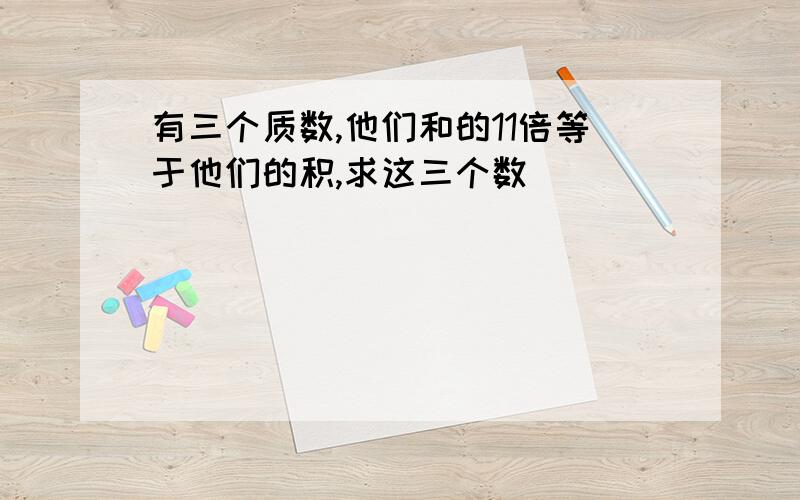 有三个质数,他们和的11倍等于他们的积,求这三个数