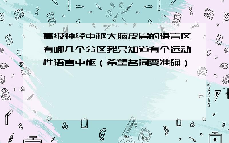 高级神经中枢大脑皮层的语言区有哪几个分区我只知道有个运动性语言中枢（希望名词要准确）