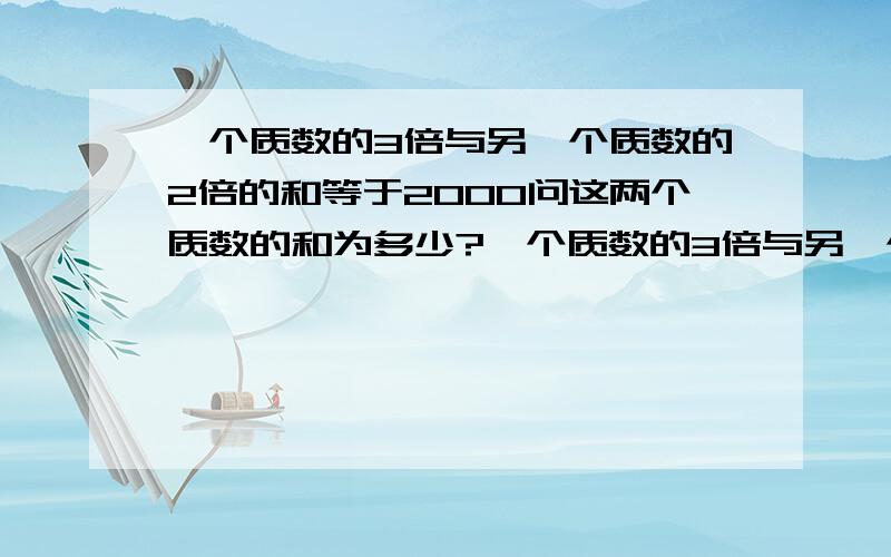 一个质数的3倍与另一个质数的2倍的和等于2000问这两个质数的和为多少?一个质数的3倍与另一个质数的2倍的和等于2000问这两个质数的和为多少?