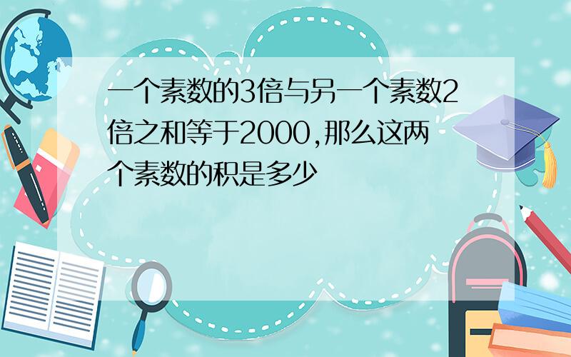 一个素数的3倍与另一个素数2倍之和等于2000,那么这两个素数的积是多少