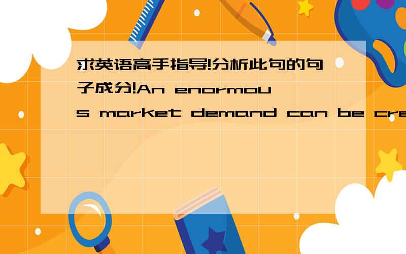 求英语高手指导!分析此句的句子成分!An enormous market demand can be created and economic prosperity promoted only when continued efforts are made to advance the cause of peace and development to ensure that people around the world live