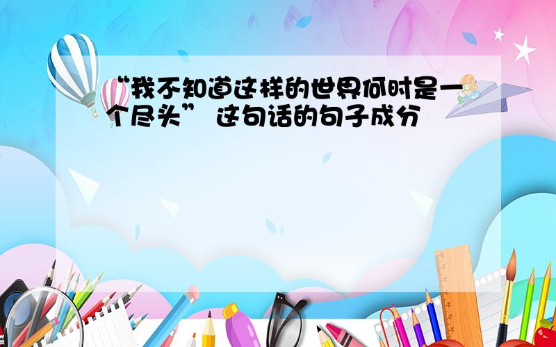 “我不知道这样的世界何时是一个尽头” 这句话的句子成分