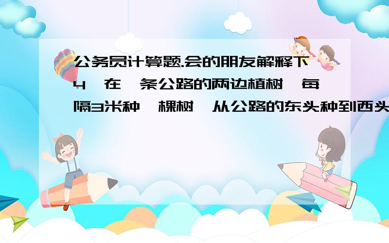 公务员计算题.会的朋友解释下4、在一条公路的两边植树,每隔3米种一棵树,从公路的东头种到西头还剩5棵树苗,如果改为每隔2.5米种一棵,还缺树苗115棵,则这条公路长多少米?() A.700 B.800 C.900 D.6