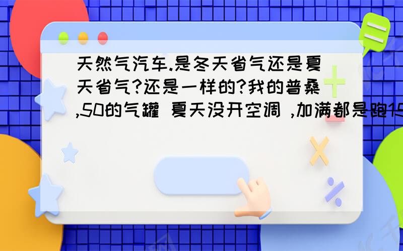 天然气汽车.是冬天省气还是夏天省气?还是一样的?我的普桑,50的气罐 夏天没开空调 ,加满都是跑150公里 ,自打进了冬天加满一罐气才跑80公里 ,最好的时候才能跑100公里 .差距也不能这么大吧.