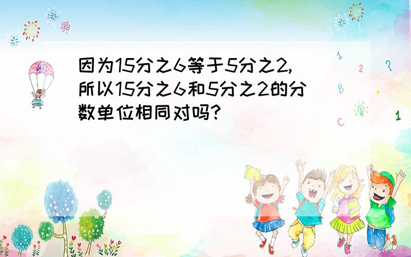 因为15分之6等于5分之2,所以15分之6和5分之2的分数单位相同对吗?