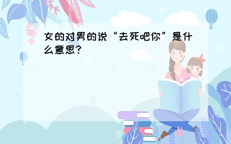 女的对男的说“去死吧你”是什么意思?