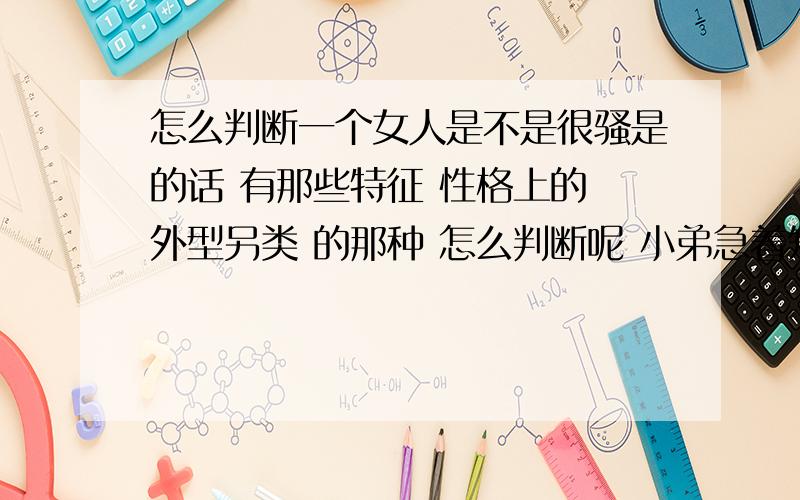 怎么判断一个女人是不是很骚是的话 有那些特征 性格上的 外型另类 的那种 怎么判断呢 小弟急着知道