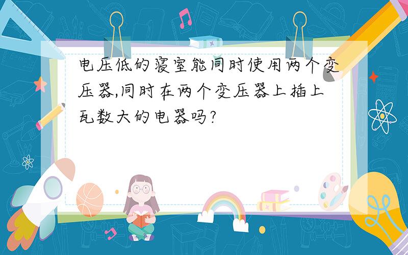 电压低的寝室能同时使用两个变压器,同时在两个变压器上插上瓦数大的电器吗?