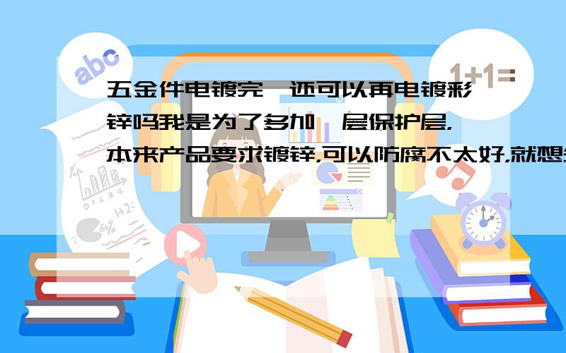 五金件电镀完铬还可以再电镀彩锌吗我是为了多加一层保护层，本来产品要求镀锌，可以防腐不太好，就想先镀一层铬再镀锌。铬不行的话，可以先镀镍吗？