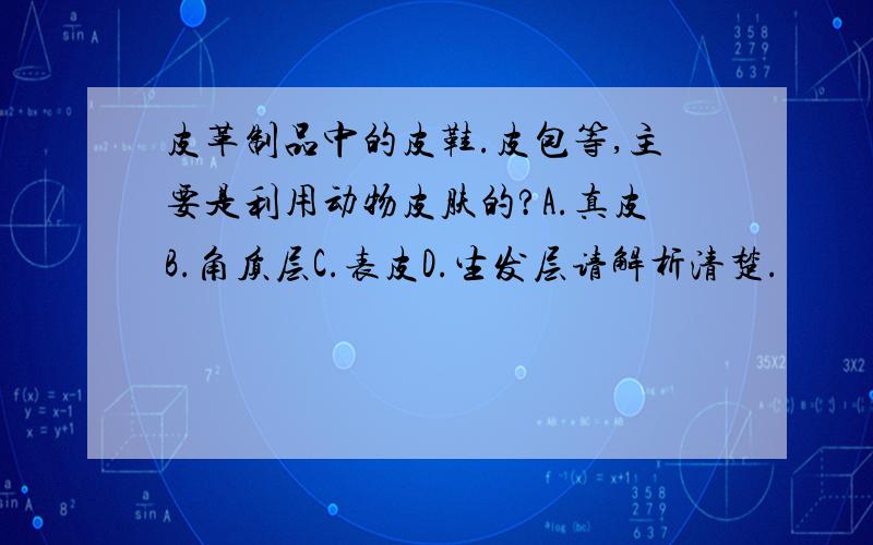 皮革制品中的皮鞋.皮包等,主要是利用动物皮肤的?A.真皮B.角质层C.表皮D.生发层请解析清楚.