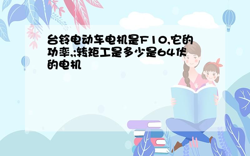 台铃电动车电机是F10,它的功率,;转矩工是多少是64伏的电机