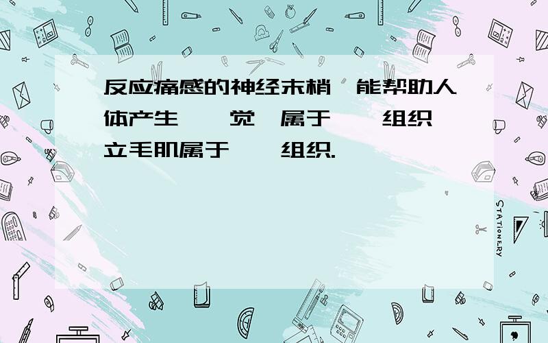 反应痛感的神经末梢,能帮助人体产生——觉,属于——组织 立毛肌属于——组织.