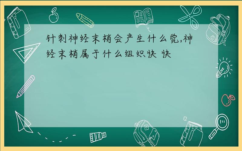 针刺神经末梢会产生什么觉,神经末梢属于什么组织快 快