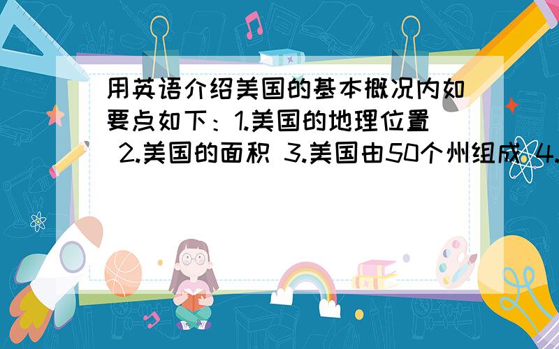 用英语介绍美国的基本概况内如要点如下：1.美国的地理位置 2.美国的面积 3.美国由50个州组成 4.美国的人口人口2.3亿