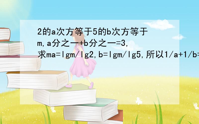 2的a次方等于5的b次方等于m,a分之一+b分之一=3,求ma=lgm/lg2,b=lgm/lg5,所以1/a+1/b=（lg2+lg5）/lgm=3 接下来怎么求m,晕