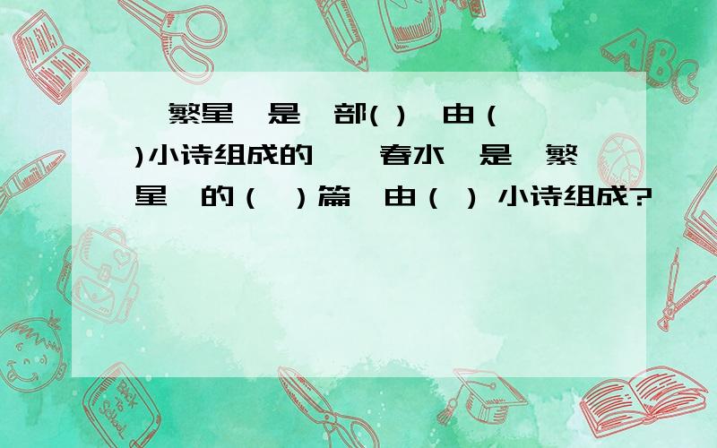 《繁星》是一部( ),由（ )小诗组成的,《春水》是《繁星》的（ ）篇,由（ ) 小诗组成?