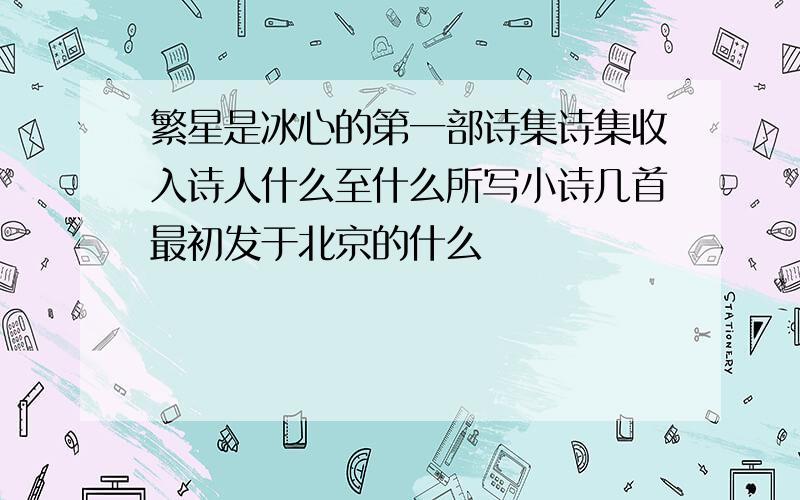 繁星是冰心的第一部诗集诗集收入诗人什么至什么所写小诗几首最初发于北京的什么