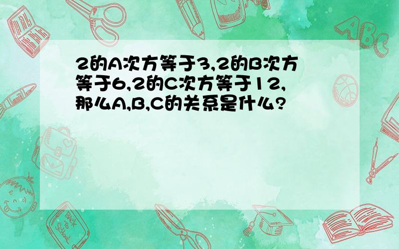 2的A次方等于3,2的B次方等于6,2的C次方等于12,那么A,B,C的关系是什么?