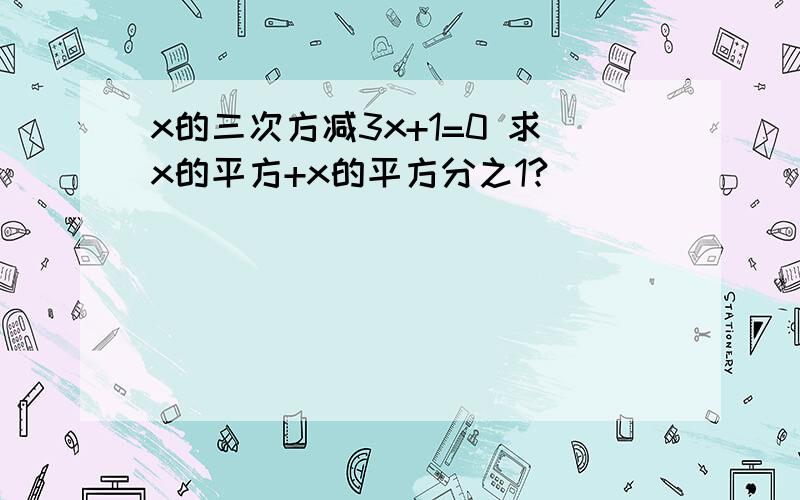 x的三次方减3x+1=0 求x的平方+x的平方分之1?