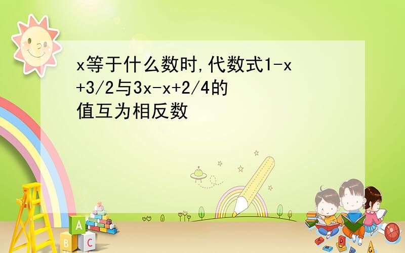 x等于什么数时,代数式1-x+3/2与3x-x+2/4的值互为相反数