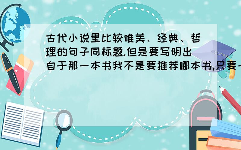 古代小说里比较唯美、经典、哲理的句子同标题.但是要写明出自于那一本书我不是要推荐哪本书,只要一些句子.类似于：君生我未生,我生君已老 君恨我生迟,我恨君生早 君生我未生,我生君