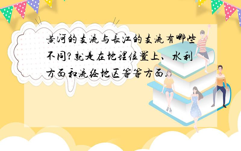 黄河的支流与长江的支流有哪些不同?就是在地理位置上、水利方面和流经地区等等方面.