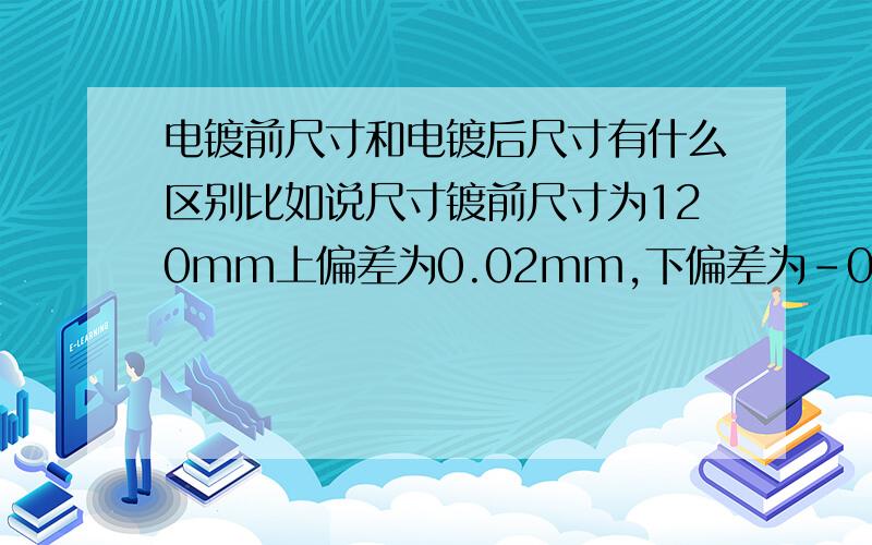 电镀前尺寸和电镀后尺寸有什么区别比如说尺寸镀前尺寸为120mm上偏差为0.02mm,下偏差为-0.01mm,那镀层厚度为0.03mm