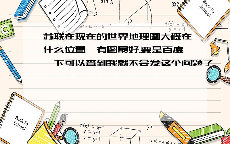 苏联在现在的世界地理图大概在什么位置,有图最好.要是百度一下可以查到我就不会发这个问题了