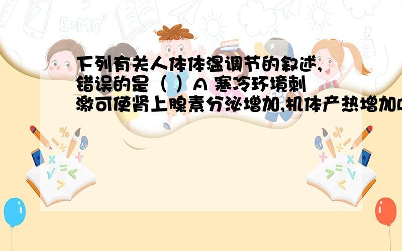 下列有关人体体温调节的叙述,错误的是（ ）A 寒冷环境刺激可使肾上腺素分泌增加,机体产热增加B 寒冷环境刺激可使皮肤血管收缩,机体散热减少C 炎热环境刺激可使甲状腺分泌激素增加,机