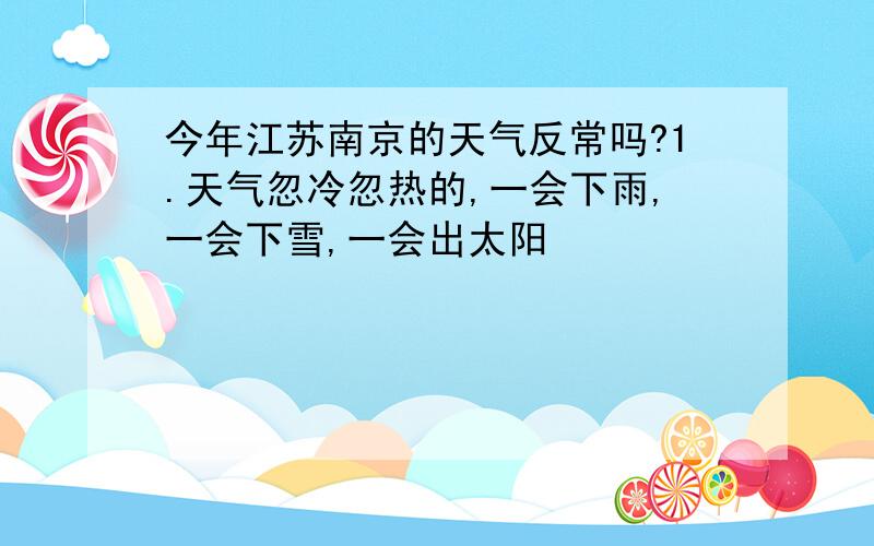 今年江苏南京的天气反常吗?1.天气忽冷忽热的,一会下雨,一会下雪,一会出太阳