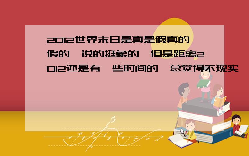 2012世界末日是真是假真的假的,说的挺象的,但是距离2012还是有一些时间的,总觉得不现实