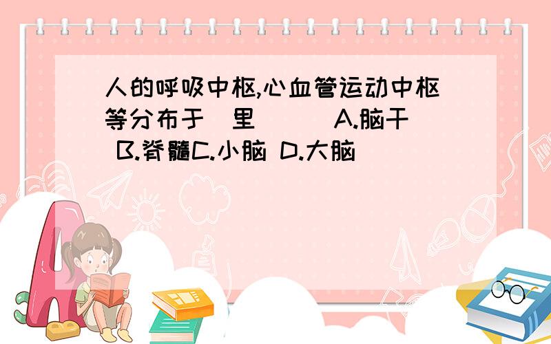 人的呼吸中枢,心血管运动中枢等分布于_里 [ ]A.脑干 B.脊髓C.小脑 D.大脑