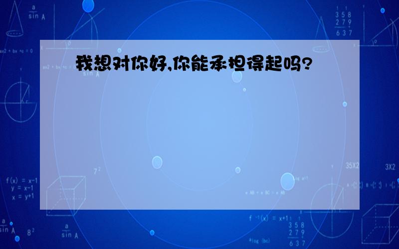 我想对你好,你能承担得起吗?