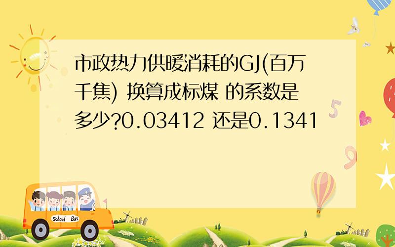 市政热力供暖消耗的GJ(百万千焦) 换算成标煤 的系数是多少?0.03412 还是0.1341