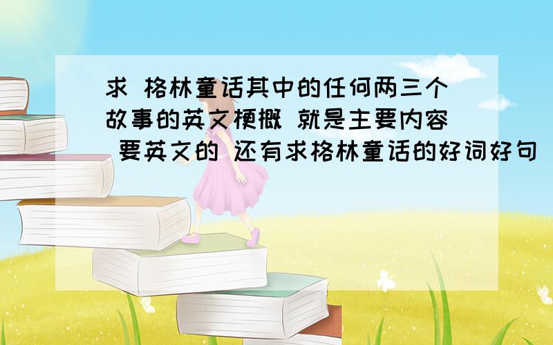 求 格林童话其中的任何两三个故事的英文梗概 就是主要内容 要英文的 还有求格林童话的好词好句 也是英文 我是说教您帮忙哈 不是教训我 马上开学了