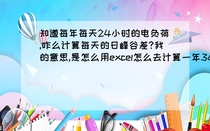 知道每年每天24小时的电负荷,咋么计算每天的日峰谷差?我的意思,是怎么用excel怎么去计算一年365天的峰谷差（每天的最大值减去最小值）,不至于很麻烦