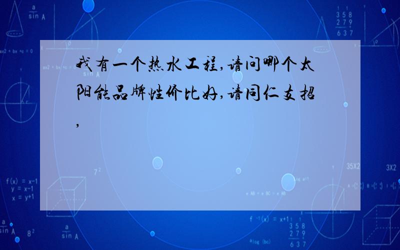 我有一个热水工程,请问哪个太阳能品牌性价比好,请同仁支招,