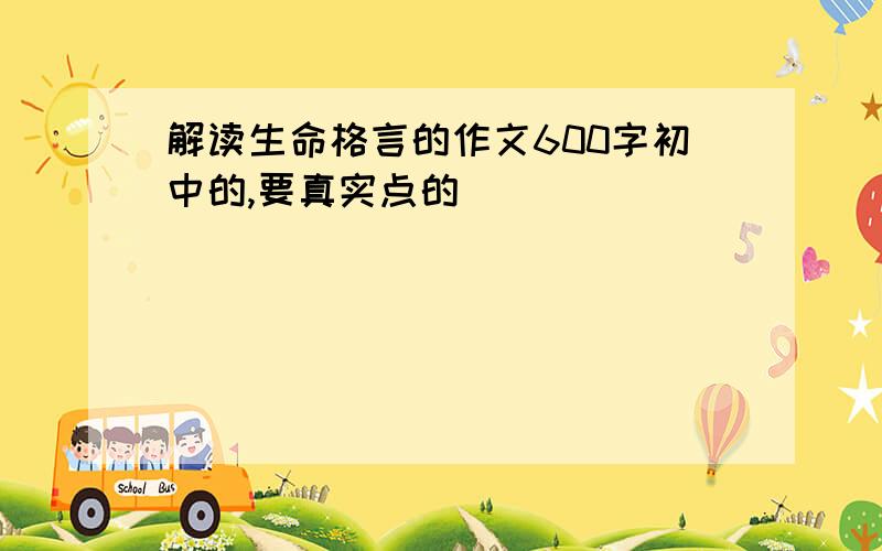 解读生命格言的作文600字初中的,要真实点的