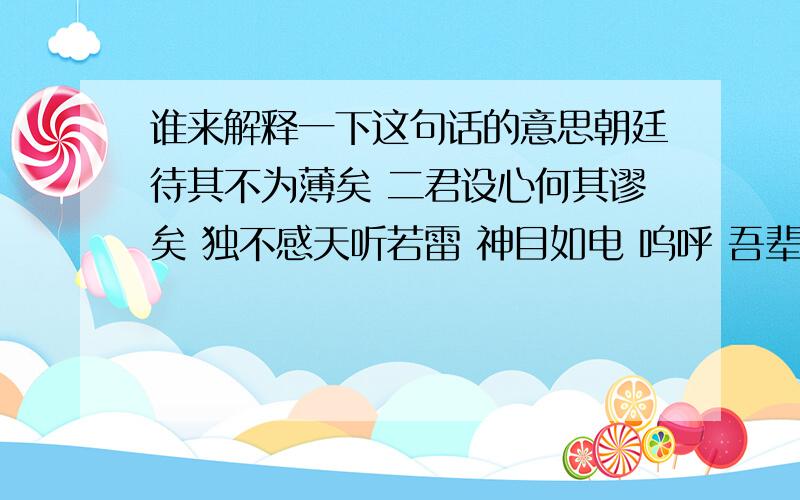 谁来解释一下这句话的意思朝廷待其不为薄矣 二君设心何其谬矣 独不感天听若雷 神目如电 呜呼 吾辈进退不苟 死生惟命 务请尚方之剑斩彼元凶、头悬国门、以儆天下墨吏!