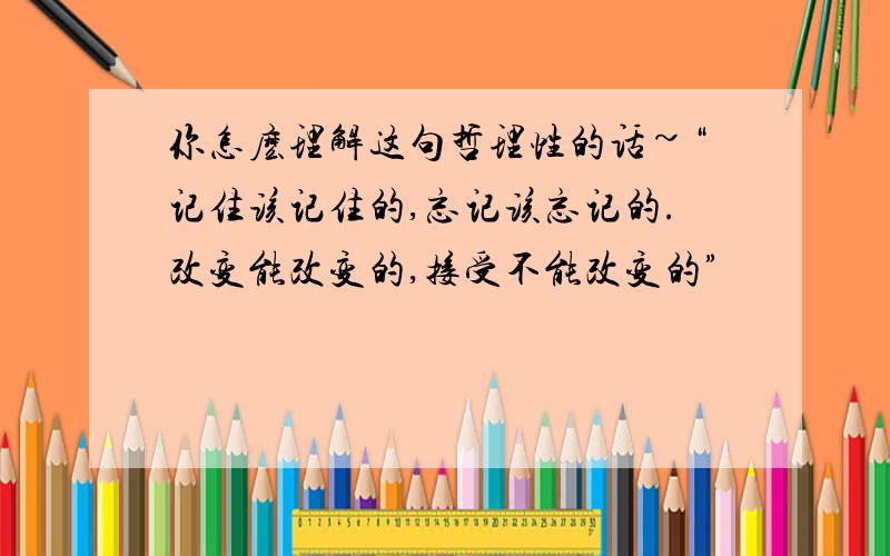 你怎麽理解这句哲理性的话~“记住该记住的,忘记该忘记的.改变能改变的,接受不能改变的”