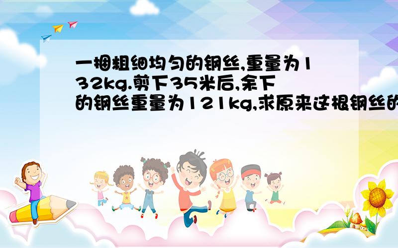 一捆粗细均匀的钢丝,重量为132kg.剪下35米后,余下的钢丝重量为121kg,求原来这根钢丝的长度.列方程并解方程.