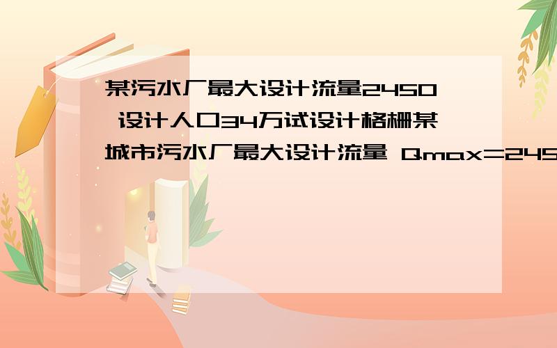 某污水厂最大设计流量2450 设计人口34万试设计格栅某城市污水厂最大设计流量 Qmax=2450m3/h,设计人口 N=34 万,试设计格栅、曝气 沉砂池和平流沉淀池,给出详细计算说明和草图,