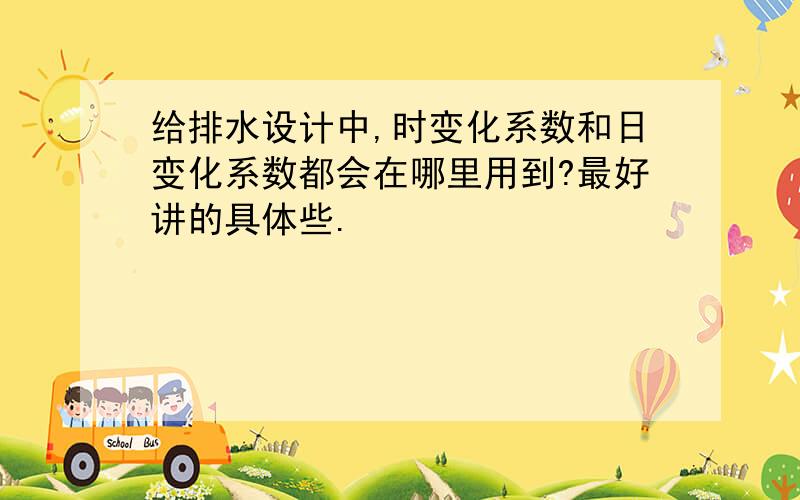 给排水设计中,时变化系数和日变化系数都会在哪里用到?最好讲的具体些.