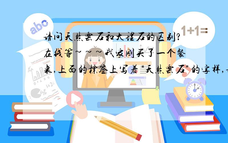 请问天然云石和大理石的区别?在线等~~~我家刚买了一个餐桌,上面的标签上写着“天然云石”的字样,请问内行人士,这个东西和大理石是一个意思吗?还有就是这种石料餐桌上再盖一层餐桌布